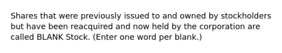 Shares that were previously issued to and owned by stockholders but have been reacquired and now held by the corporation are called BLANK Stock. (Enter one word per blank.)