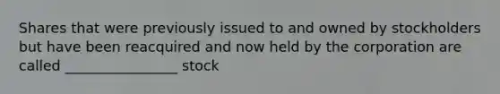 Shares that were previously issued to and owned by stockholders but have been reacquired and now held by the corporation are called ________________ stock