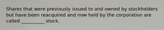 Shares that were previously issued to and owned by stockholders but have been reacquired and now held by the corporation are called __________ stock.