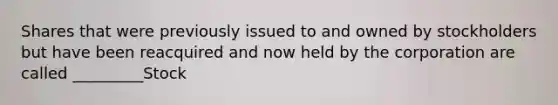 Shares that were previously issued to and owned by stockholders but have been reacquired and now held by the corporation are called _________Stock