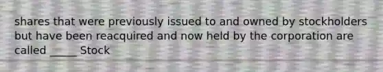 shares that were previously issued to and owned by stockholders but have been reacquired and now held by the corporation are called _____ Stock