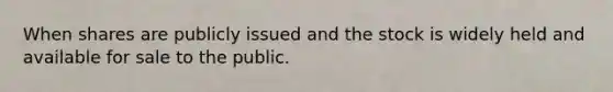 When shares are publicly issued and the stock is widely held and available for sale to the public.