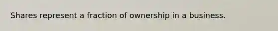 Shares represent a fraction of ownership in a business.