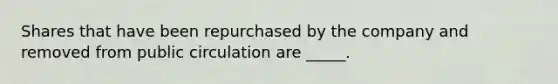 Shares that have been repurchased by the company and removed from public circulation are _____.