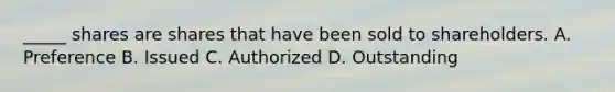 _____ shares are shares that have been sold to shareholders. A. Preference B. Issued C. Authorized D. Outstanding