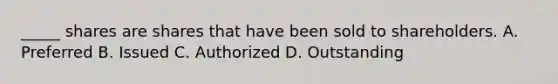 _____ shares are shares that have been sold to shareholders. A. Preferred B. Issued C. Authorized D. Outstanding