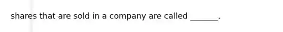 shares that are sold in a company are called _______.