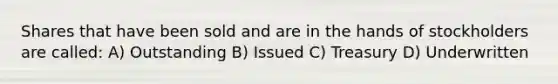 Shares that have been sold and are in the hands of stockholders are called: A) Outstanding B) Issued C) Treasury D) Underwritten