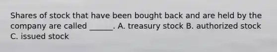 Shares of stock that have been bought back and are held by the company are called ______. A. treasury stock B. authorized stock C. issued stock