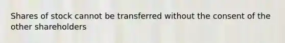 Shares of stock cannot be transferred without the consent of the other shareholders