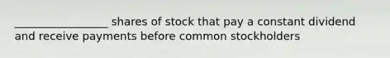 _________________ shares of stock that pay a constant dividend and receive payments before common stockholders