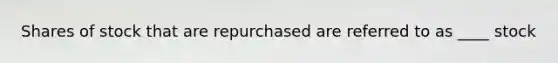 Shares of stock that are repurchased are referred to as ____ stock