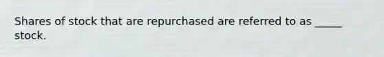 Shares of stock that are repurchased are referred to as _____ stock.