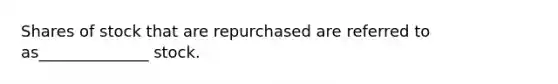 Shares of stock that are repurchased are referred to as______________ stock.