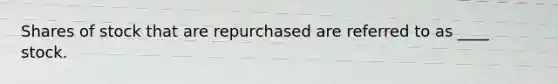 Shares of stock that are repurchased are referred to as ____ stock.