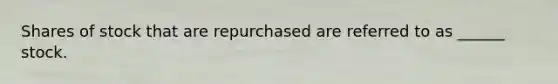 Shares of stock that are repurchased are referred to as ______ stock.