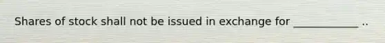 Shares of stock shall not be issued in exchange for ____________ ..