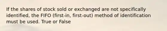 If the shares of stock sold or exchanged are not specifically identified, the FIFO (first-in, first-out) method of identification must be used. True or False