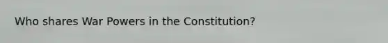 Who shares War Powers in the Constitution?