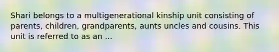 Shari belongs to a multigenerational kinship unit consisting of parents, children, grandparents, aunts uncles and cousins. This unit is referred to as an ...