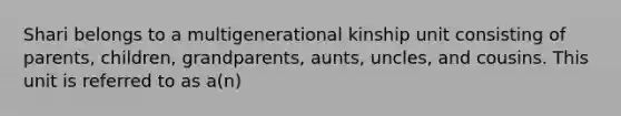 Shari belongs to a multigenerational kinship unit consisting of parents, children, grandparents, aunts, uncles, and cousins. This unit is referred to as a(n)