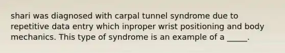 shari was diagnosed with carpal tunnel syndrome due to repetitive data entry which inproper wrist positioning and body mechanics. This type of syndrome is an example of a _____.