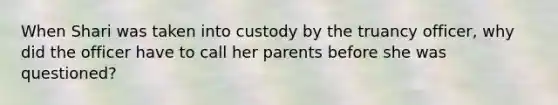 When Shari was taken into custody by the truancy officer, why did the officer have to call her parents before she was questioned?