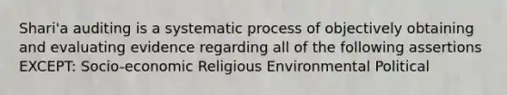 Shari'a auditing is a systematic process of objectively obtaining and evaluating evidence regarding all of the following assertions EXCEPT: Socio-economic Religious Environmental Political