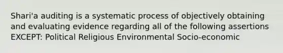 Shari'a auditing is a systematic process of objectively obtaining and evaluating evidence regarding all of the following assertions EXCEPT: Political Religious Environmental Socio-economic