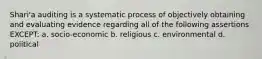 Shari'a auditing is a systematic process of objectively obtaining and evaluating evidence regarding all of the following assertions EXCEPT: a. socio-economic b. religious c. environmental d. political