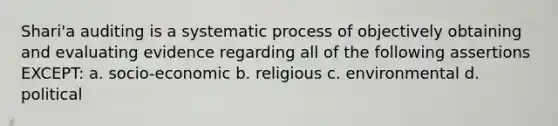 Shari'a auditing is a systematic process of objectively obtaining and evaluating evidence regarding all of the following assertions EXCEPT: a. socio-economic b. religious c. environmental d. political