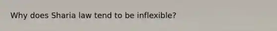 Why does Sharia law tend to be inflexible?