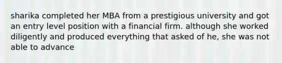 sharika completed her MBA from a prestigious university and got an entry level position with a financial firm. although she worked diligently and produced everything that asked of he, she was not able to advance