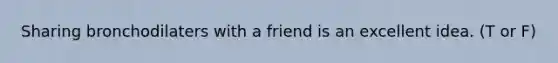 Sharing bronchodilaters with a friend is an excellent idea. (T or F)