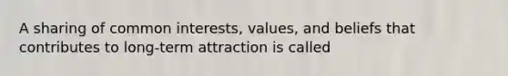 A sharing of common interests, values, and beliefs that contributes to long-term attraction is called