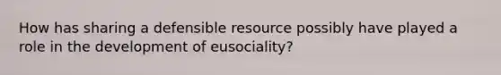 How has sharing a defensible resource possibly have played a role in the development of eusociality?