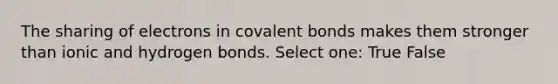 The sharing of electrons in <a href='https://www.questionai.com/knowledge/kWply8IKUM-covalent-bonds' class='anchor-knowledge'>covalent bonds</a> makes them stronger than ionic and hydrogen bonds. Select one: True False