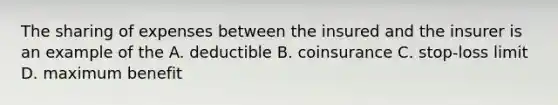 The sharing of expenses between the insured and the insurer is an example of the A. deductible B. coinsurance C. stop-loss limit D. maximum benefit