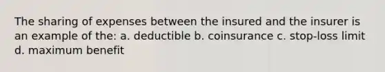 The sharing of expenses between the insured and the insurer is an example of the: a. deductible b. coinsurance c. stop-loss limit d. maximum benefit