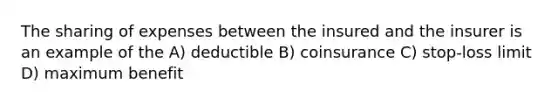 The sharing of expenses between the insured and the insurer is an example of the A) deductible B) coinsurance C) stop-loss limit D) maximum benefit