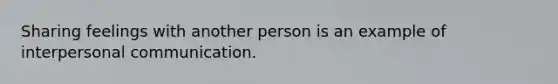 Sharing feelings with another person is an example of interpersonal communication.