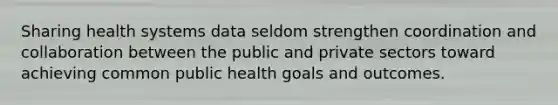 Sharing health systems data seldom strengthen coordination and collaboration between the public and private sectors toward achieving common public health goals and outcomes.