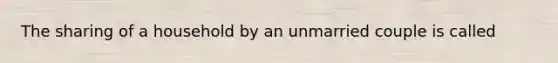 The sharing of a household by an unmarried couple is called