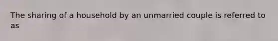 The sharing of a household by an unmarried couple is referred to as