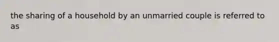 the sharing of a household by an unmarried couple is referred to as