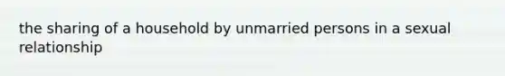 the sharing of a household by unmarried persons in a sexual relationship