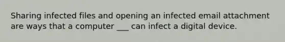 Sharing infected files and opening an infected email attachment are ways that a computer ___ can infect a digital device.