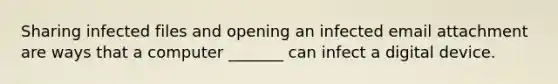 Sharing infected files and opening an infected email attachment are ways that a computer _______ can infect a digital device.