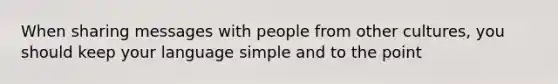 When sharing messages with people from other cultures, you should keep your language simple and to the point