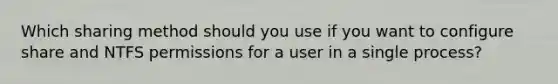 Which sharing method should you use if you want to configure share and NTFS permissions for a user in a single process?